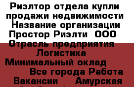 Риэлтор отдела купли-продажи недвижимости › Название организации ­ Простор-Риэлти, ООО › Отрасль предприятия ­ Логистика › Минимальный оклад ­ 150 000 - Все города Работа » Вакансии   . Амурская обл.,Октябрьский р-н